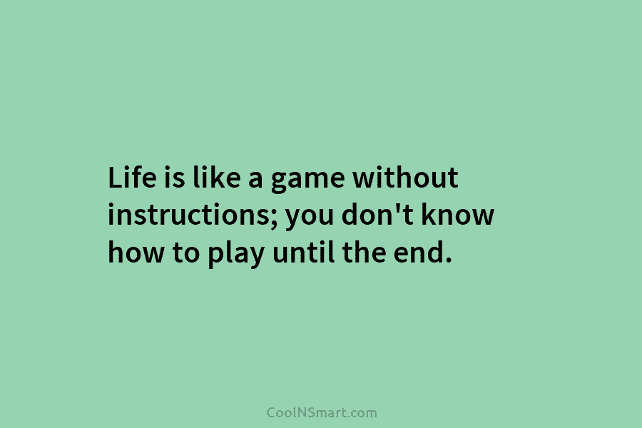 Life is like a game without instructions; you don’t know how to play until the end.