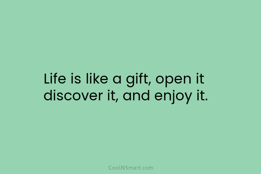 Life is like a gift, open it discover it, and enjoy it.
