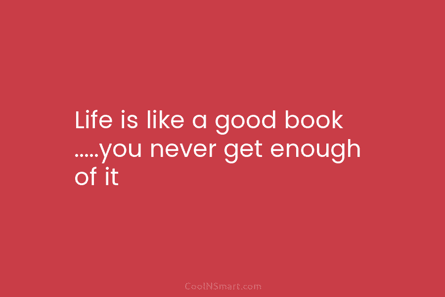 Life is like a good book …..you never get enough of it