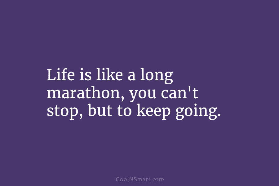 Life is like a long marathon, you can’t stop, but to keep going.