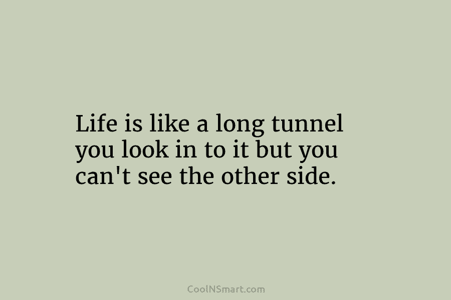 Life is like a long tunnel you look in to it but you can’t see...