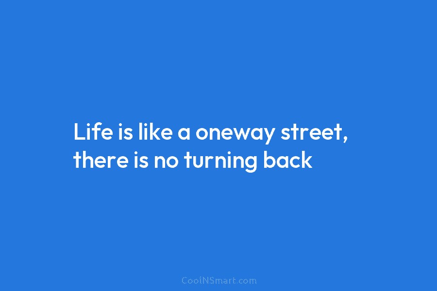 Life is like a oneway street, there is no turning back