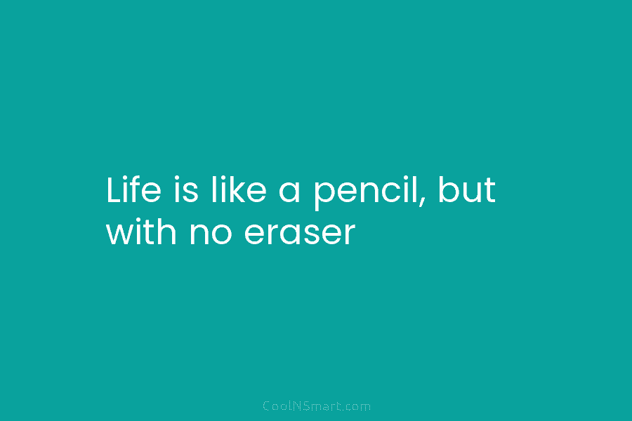 Life is like a pencil, but with no eraser