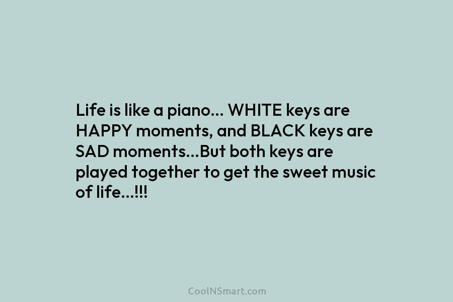 Life is like a piano… WHITE keys are HAPPY moments, and BLACK keys are SAD...