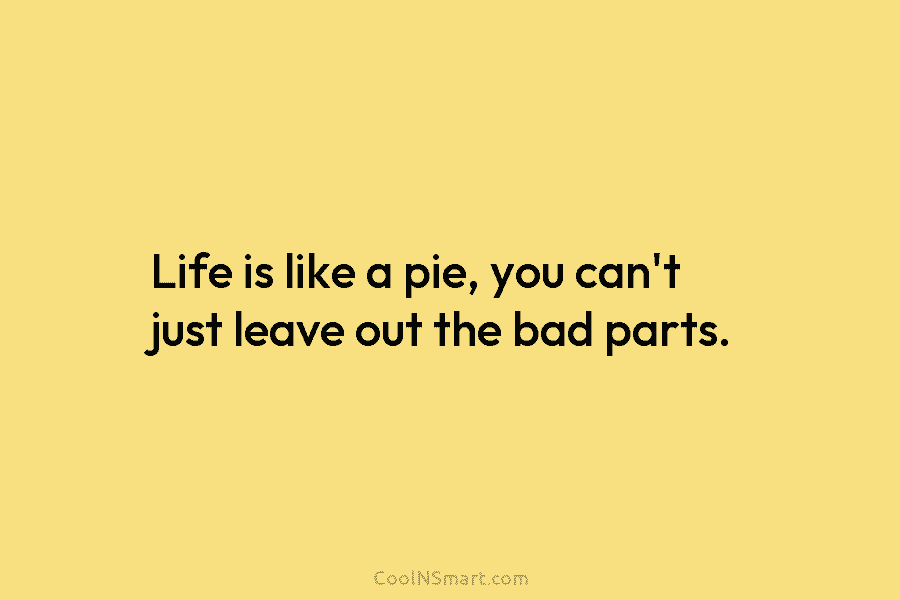 Life is like a pie, you can’t just leave out the bad parts.