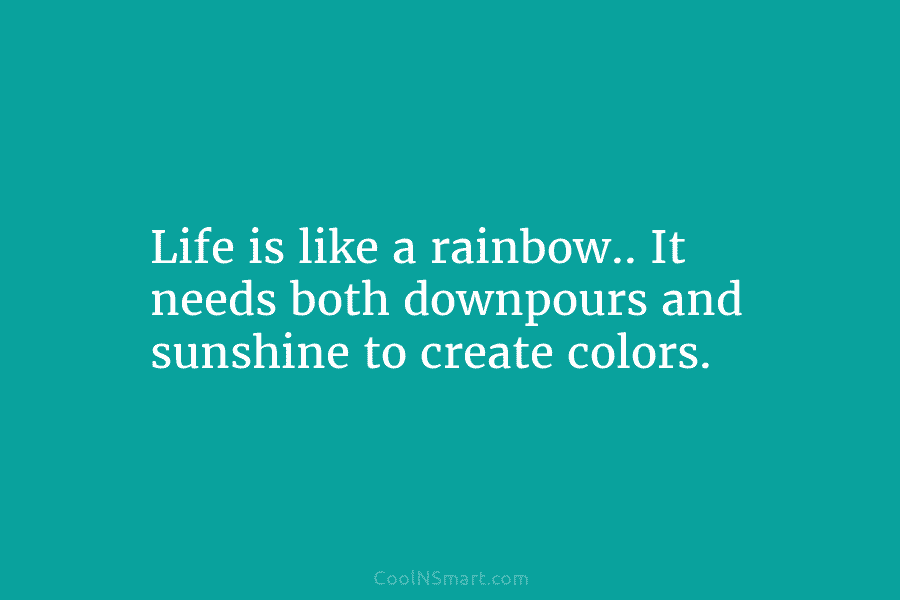 Life is like a rainbow.. It needs both downpours and sunshine to create colors.