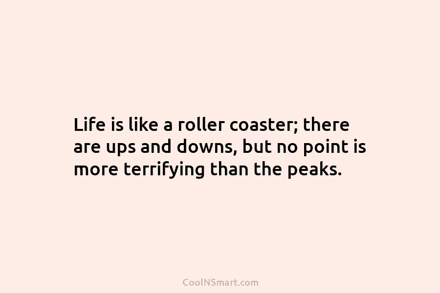 Life is like a roller coaster; there are ups and downs, but no point is more terrifying than the peaks.