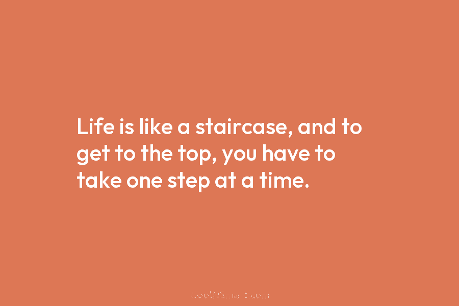 Life is like a staircase, and to get to the top, you have to take...