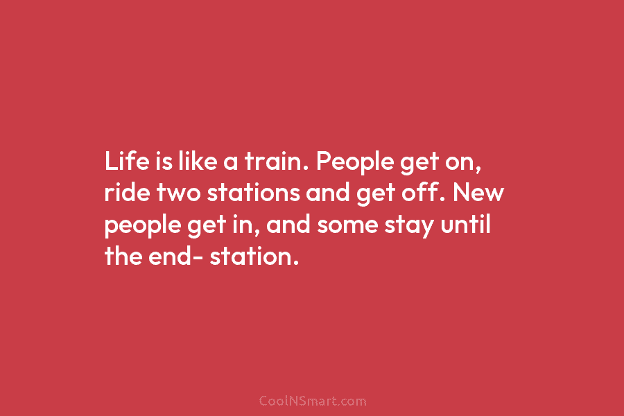 Life is like a train. People get on, ride two stations and get off. New...