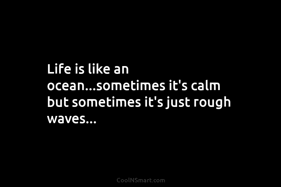 Life is like an ocean…sometimes it’s calm but sometimes it’s just rough waves…