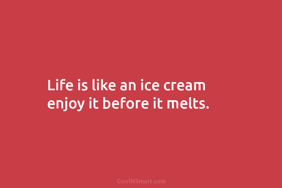 Life is like an ice cream enjoy it before it melts.
