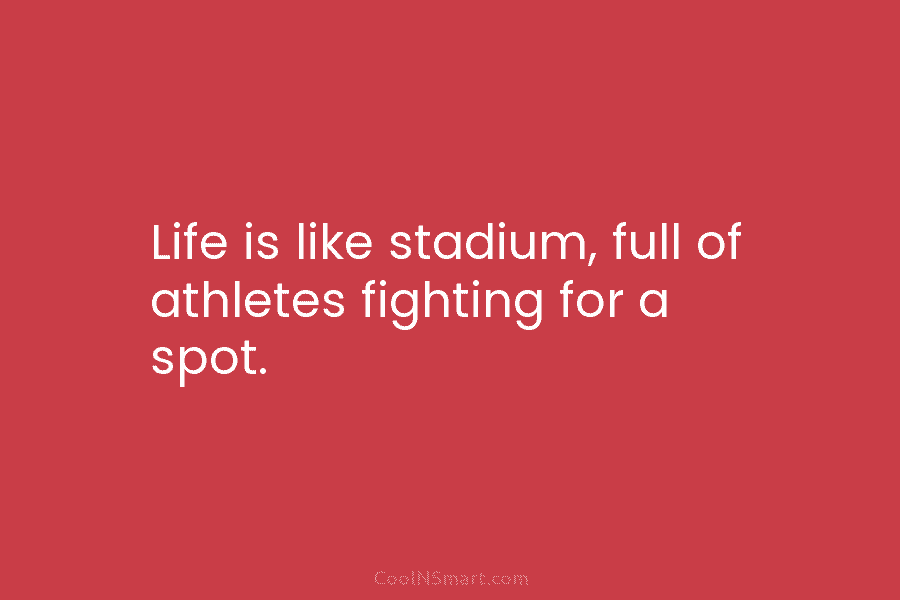 Life is like stadium, full of athletes fighting for a spot.