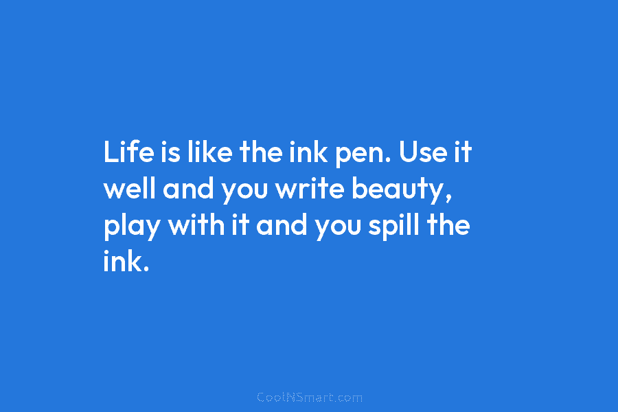 Life is like the ink pen. Use it well and you write beauty, play with...