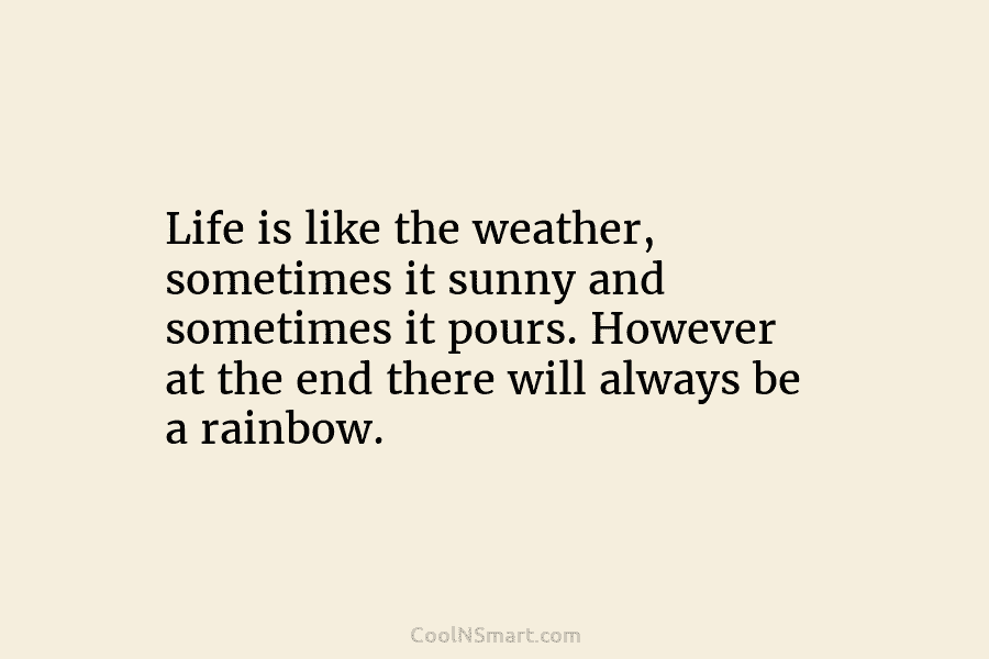 Life is like the weather, sometimes it sunny and sometimes it pours. However at the end there will always be...