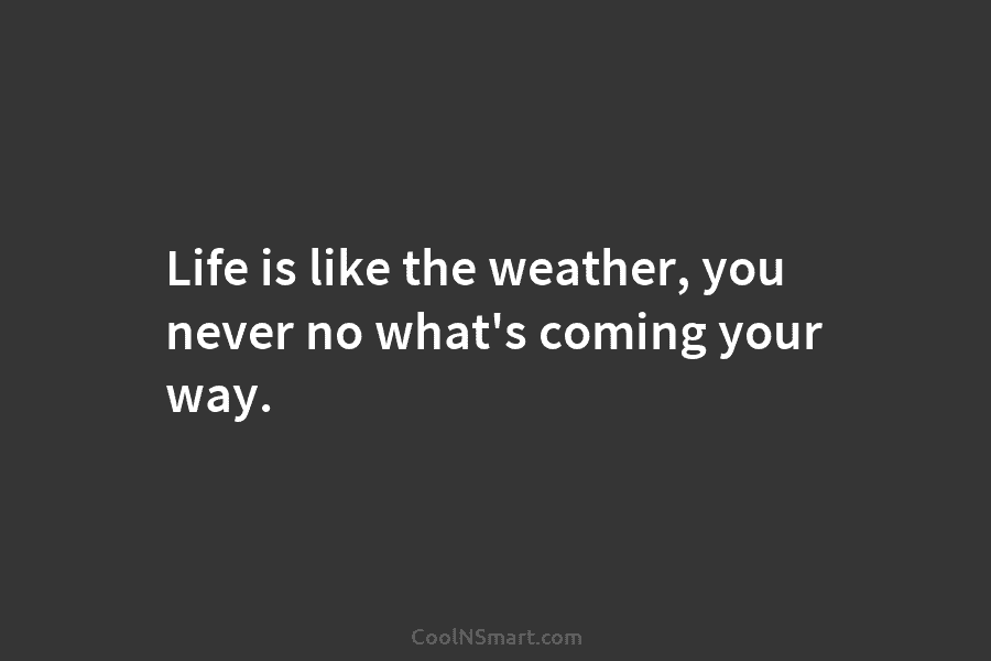 Life is like the weather, you never no what’s coming your way.
