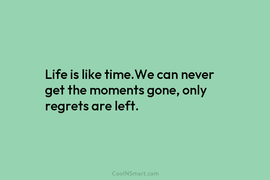 Life is like time.We can never get the moments gone, only regrets are left.