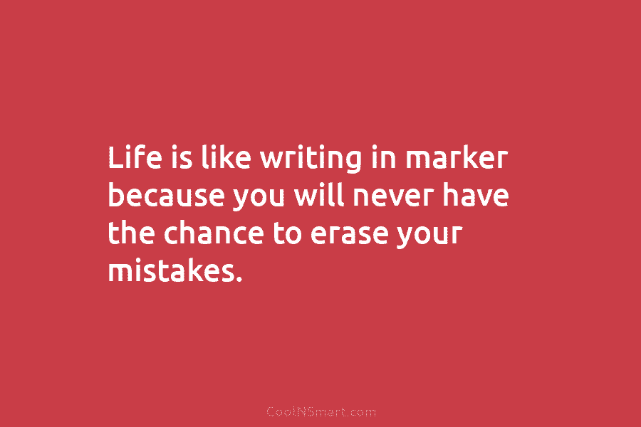 Life is like writing in marker because you will never have the chance to erase your mistakes.