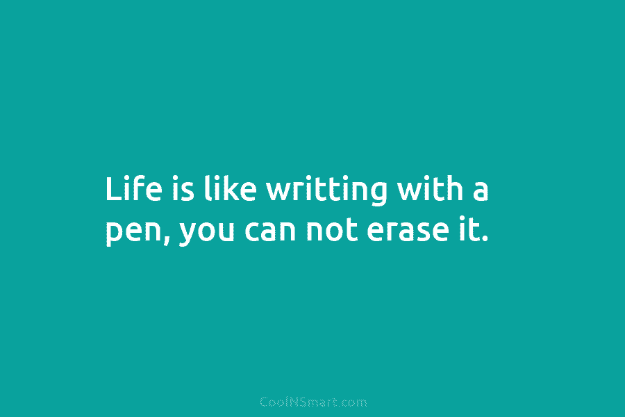 Life is like writting with a pen, you can not erase it.