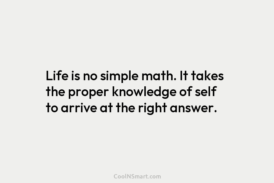 Life is no simple math. It takes the proper knowledge of self to arrive at the right answer.