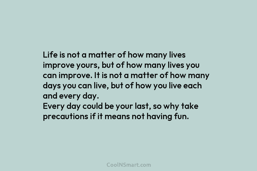 Life is not a matter of how many lives improve yours, but of how many lives you can improve. It...