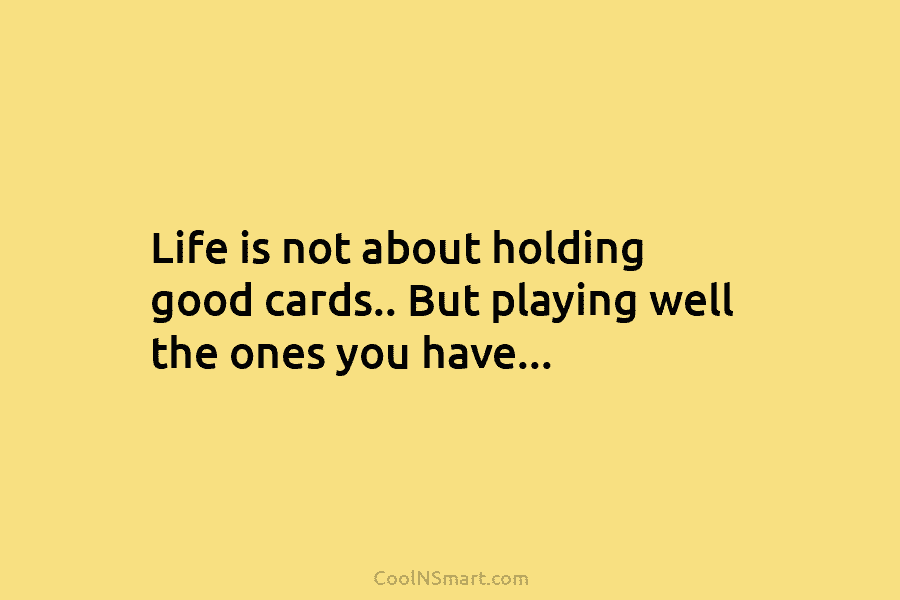 Life is not about holding good cards.. But playing well the ones you have…
