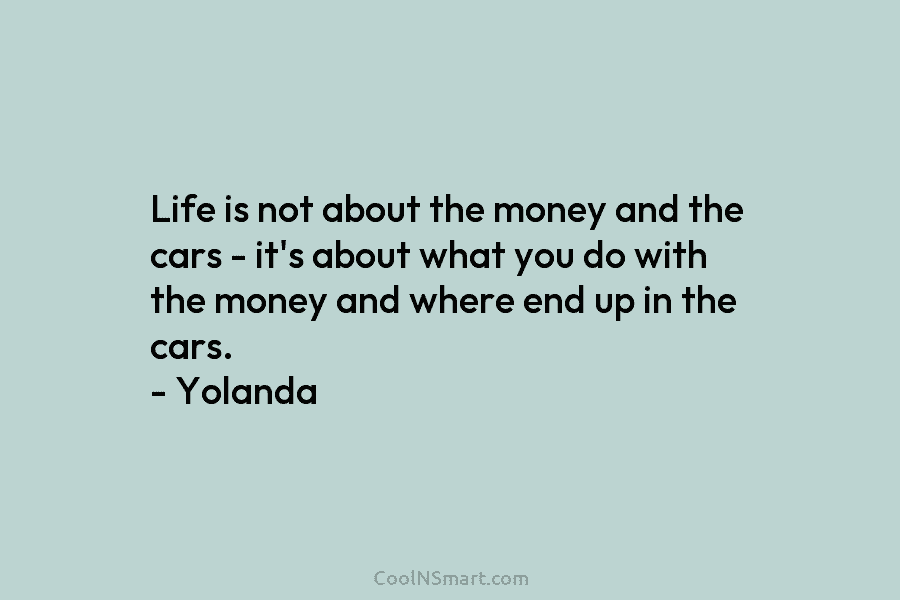 Life is not about the money and the cars – it’s about what you do...