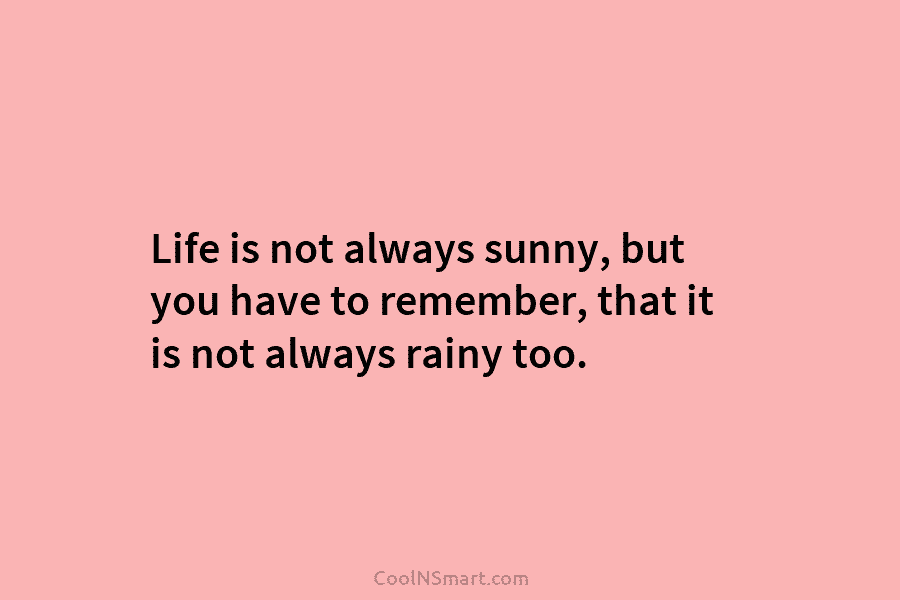 Life is not always sunny, but you have to remember, that it is not always rainy too.
