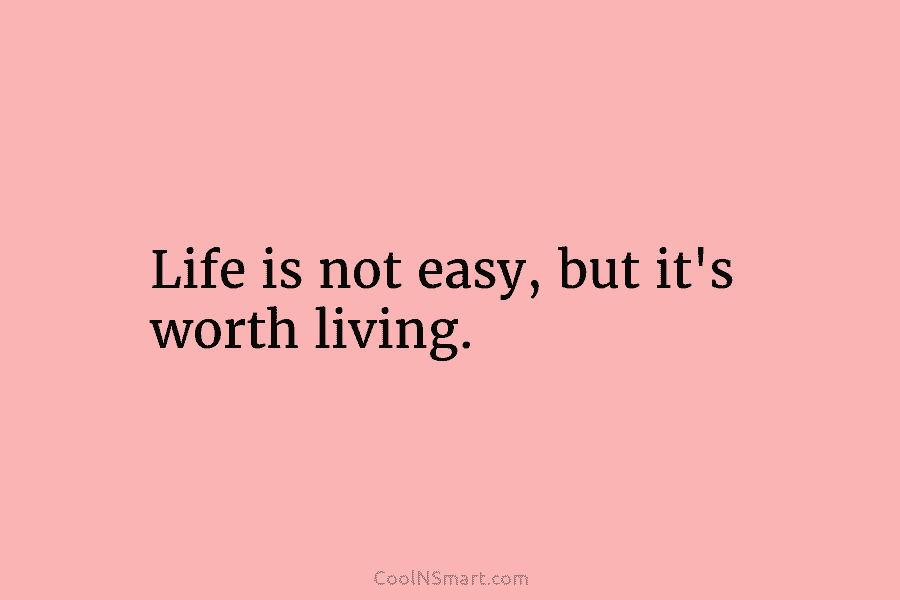 Life is not easy, but it’s worth living.