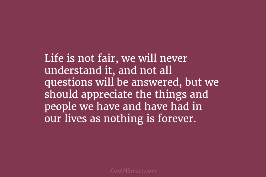 Life is not fair, we will never understand it, and not all questions will be answered, but we should appreciate...