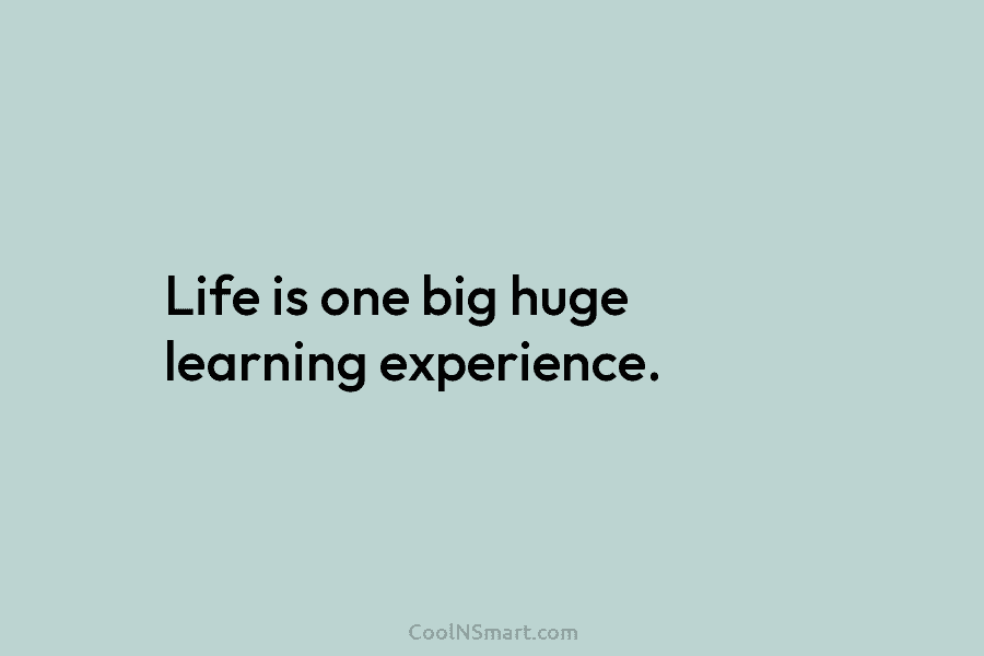 Life is one big huge learning experience.