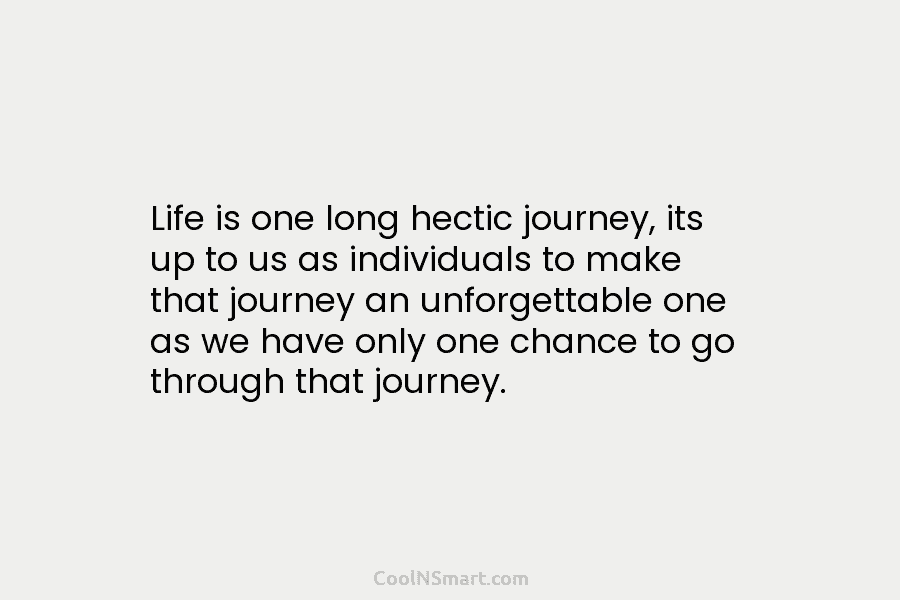 Life is one long hectic journey, its up to us as individuals to make that...