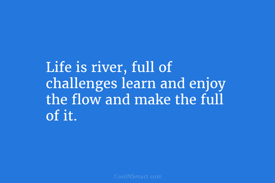 Life is river, full of challenges learn and enjoy the flow and make the full of it.