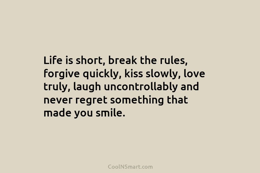 Life is short, break the rules, forgive quickly, kiss slowly, love truly, laugh uncontrollably and never regret something that made...