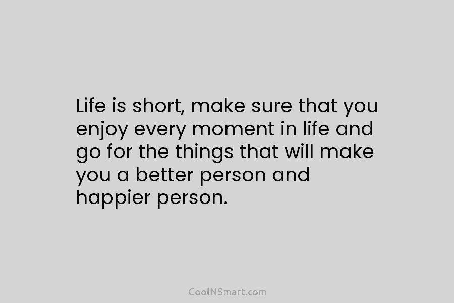 Life is short, make sure that you enjoy every moment in life and go for...