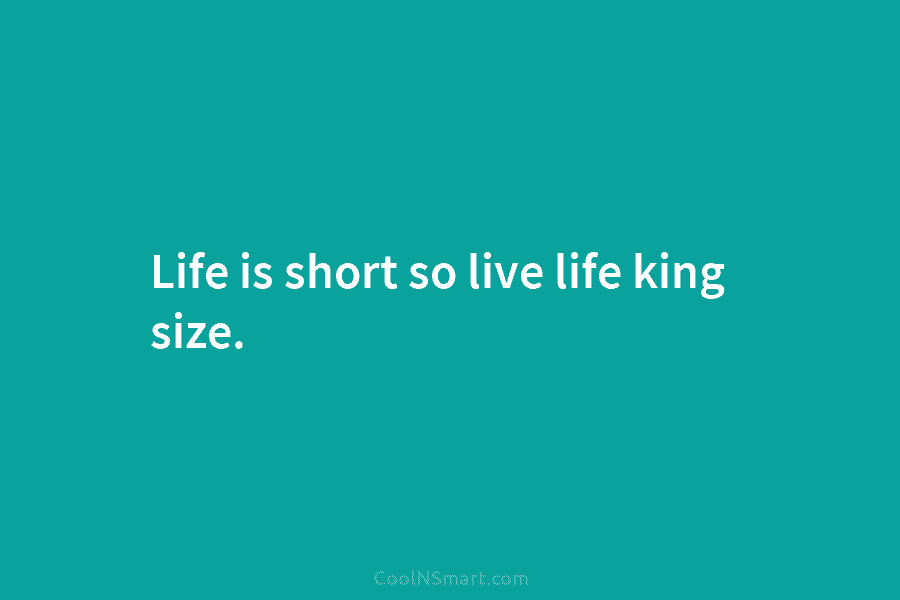 Life is short so live life king size.
