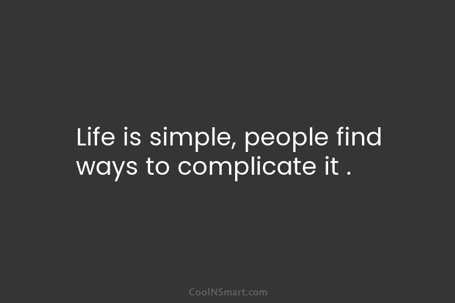 Life is simple, people find ways to complicate it .