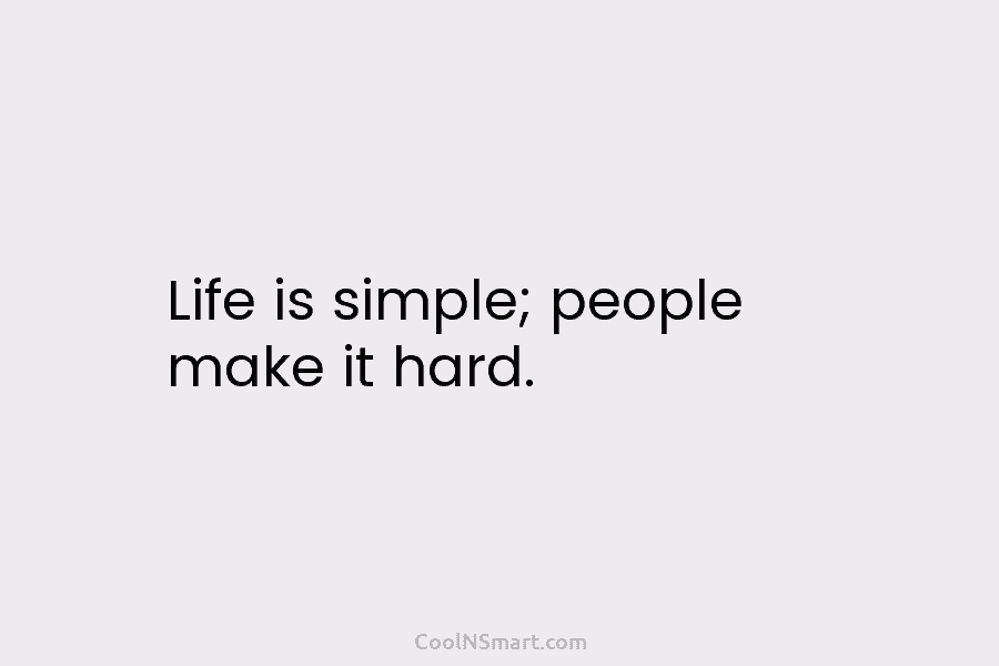 Life is simple; people make it hard.