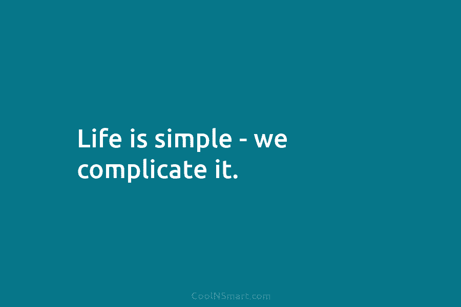 Life is simple – we complicate it.