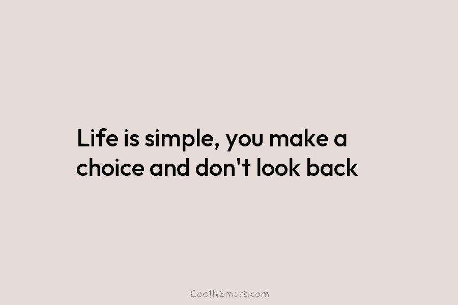 Life is simple, you make a choice and don’t look back