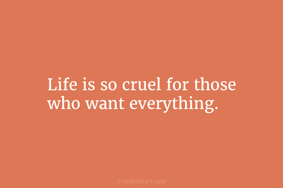 Life is so cruel for those who want everything.