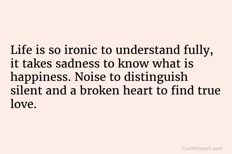Life is so ironic to understand fully, it takes sadness to know what is happiness. Noise to distinguish silent and...