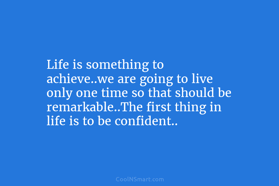 Life is something to achieve..we are going to live only one time so that should be remarkable..The first thing in...