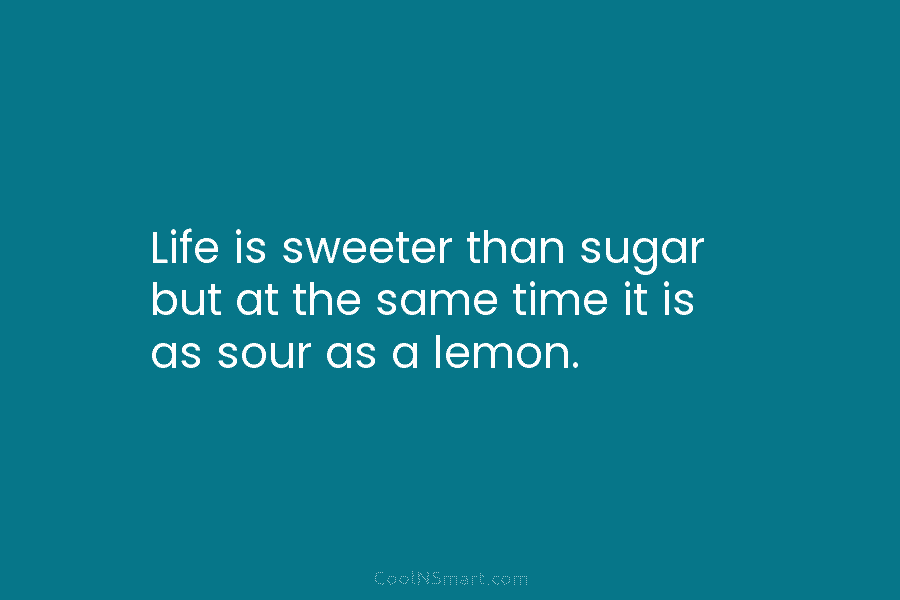 Life is sweeter than sugar but at the same time it is as sour as...