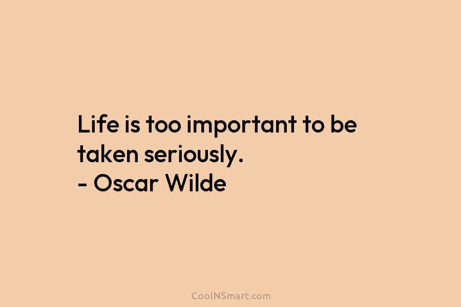 Life is too important to be taken seriously. – Oscar Wilde
