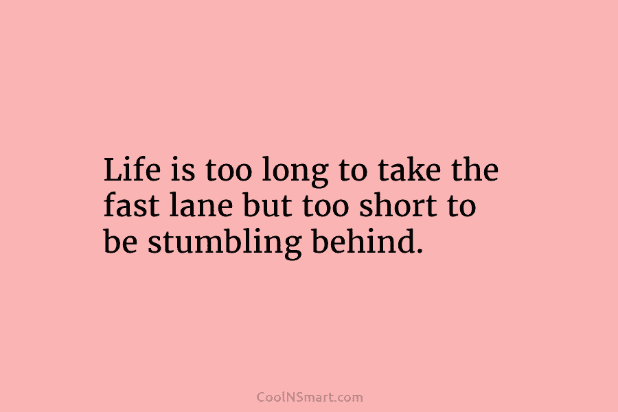 Life is too long to take the fast lane but too short to be stumbling behind.
