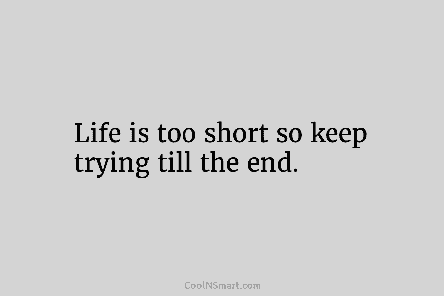Life is too short so keep trying till the end.