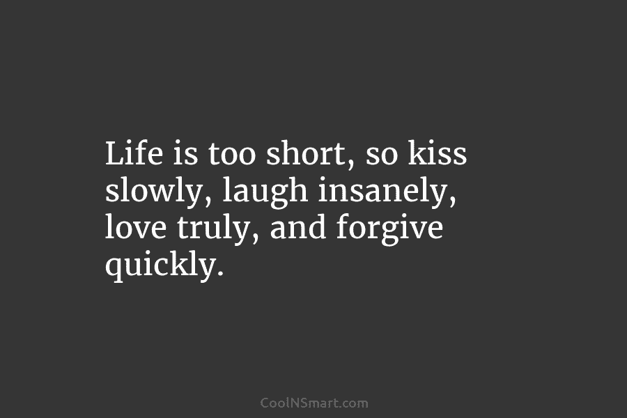 Life is too short, so kiss slowly, laugh insanely, love truly, and forgive quickly.
