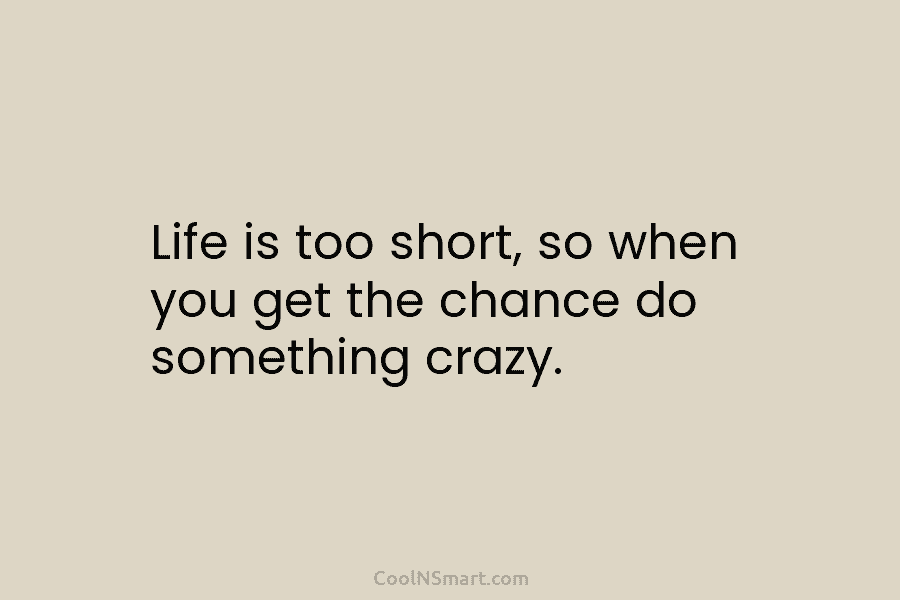 Life is too short, so when you get the chance do something crazy.