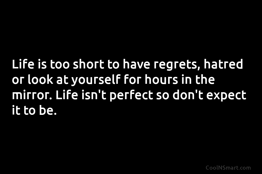 Life is too short to have regrets, hatred or look at yourself for hours in the mirror. Life isn’t perfect...