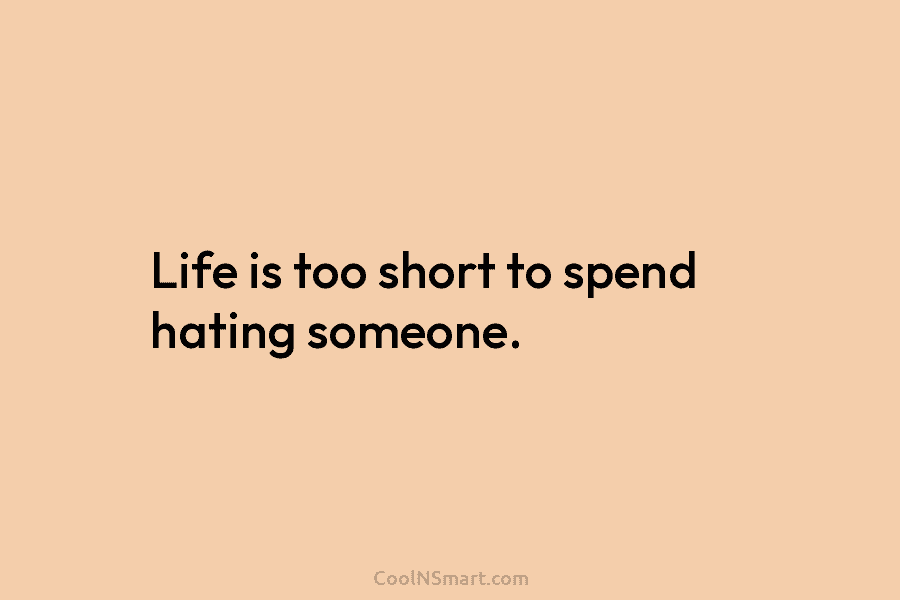 Life is too short to spend hating someone.